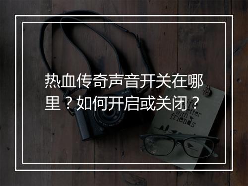热血传奇声音开关在哪里？如何开启或关闭？