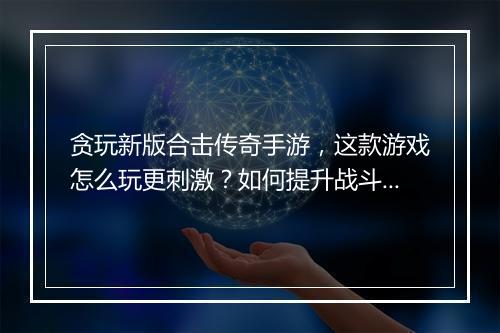 贪玩新版合击传奇手游，这款游戏怎么玩更刺激？如何提升战斗力？