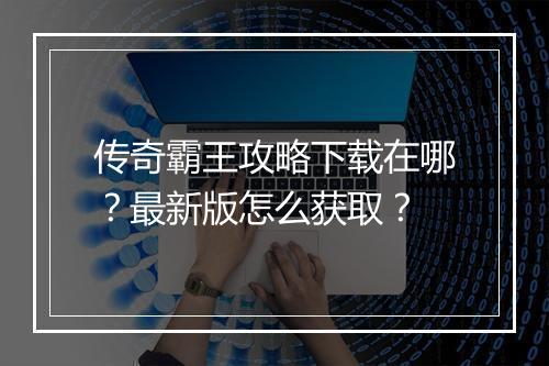 传奇霸王攻略下载在哪？最新版怎么获取？