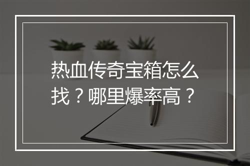 热血传奇宝箱怎么找？哪里爆率高？