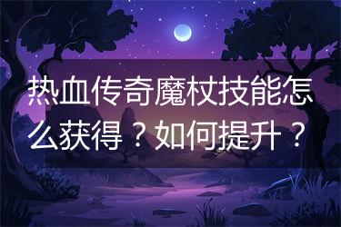 热血传奇魔杖技能怎么获得？如何提升？