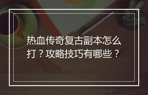 热血传奇复古副本怎么打？攻略技巧有哪些？
