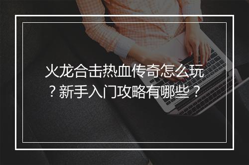火龙合击热血传奇怎么玩？新手入门攻略有哪些？
