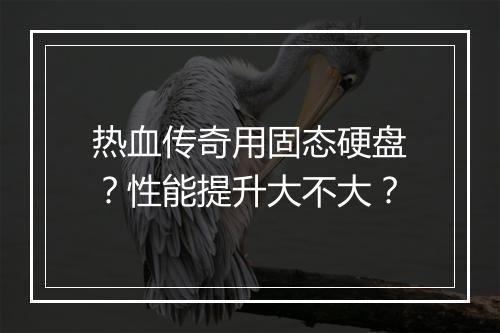 热血传奇用固态硬盘？性能提升大不大？