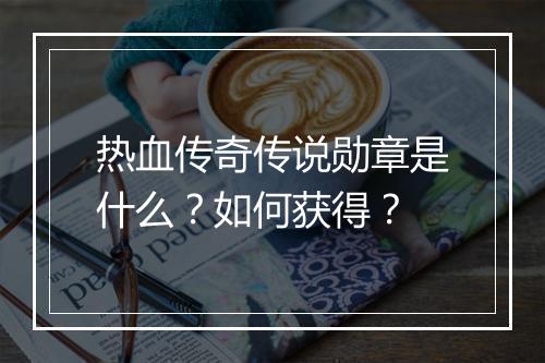 热血传奇传说勋章是什么？如何获得？