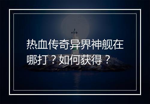 热血传奇异界神舰在哪打？如何获得？
