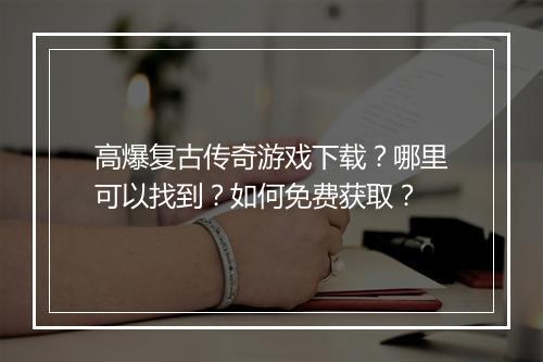 高爆复古传奇游戏下载？哪里可以找到？如何免费获取？