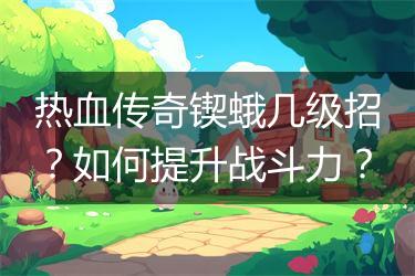 热血传奇锲蛾几级招？如何提升战斗力？