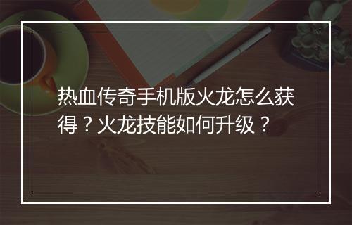 热血传奇手机版火龙怎么获得？火龙技能如何升级？