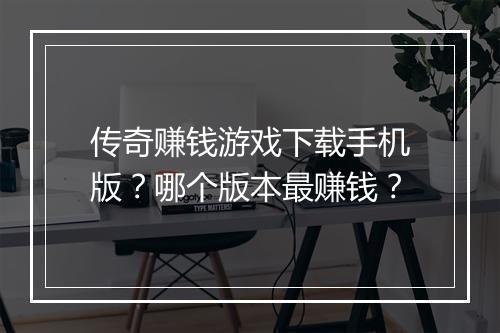 传奇赚钱游戏下载手机版？哪个版本最赚钱？