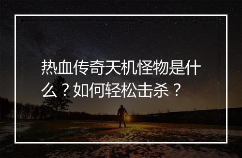 热血传奇天机怪物是什么？如何轻松击杀？