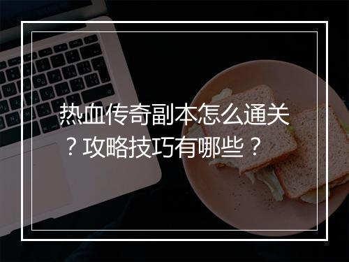 热血传奇副本怎么通关？攻略技巧有哪些？