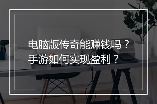 电脑版传奇能赚钱吗？手游如何实现盈利？