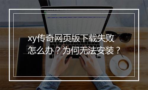 xy传奇网页版下载失败怎么办？为何无法安装？
