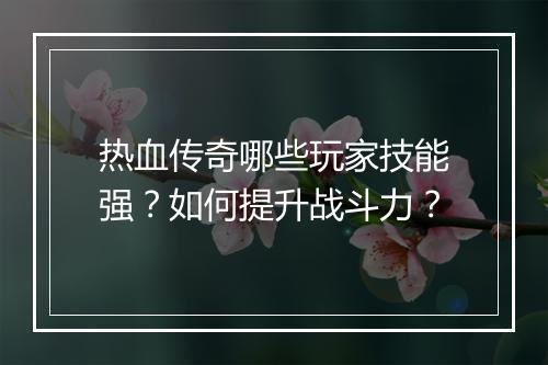 热血传奇哪些玩家技能强？如何提升战斗力？
