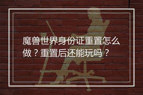 魔兽世界身份证重置怎么做？重置后还能玩吗？