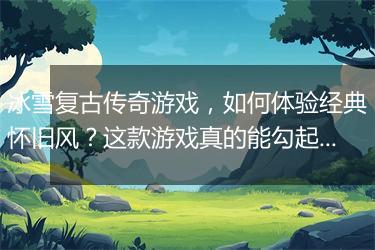 冰雪复古传奇游戏，如何体验经典怀旧风？这款游戏真的能勾起回忆吗？