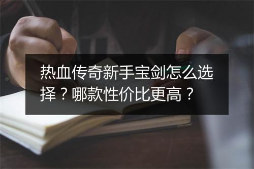热血传奇新手宝剑怎么选择？哪款性价比更高？
