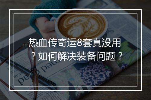 热血传奇运8套真没用？如何解决装备问题？