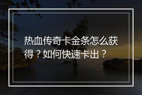 热血传奇卡金条怎么获得？如何快速卡出？