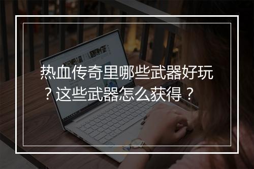热血传奇里哪些武器好玩？这些武器怎么获得？