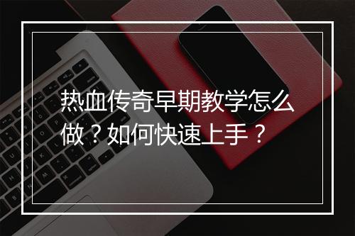 热血传奇早期教学怎么做？如何快速上手？