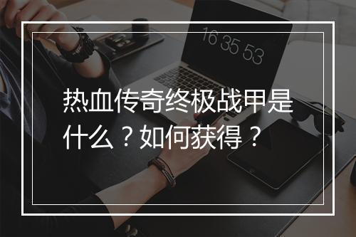 热血传奇终极战甲是什么？如何获得？