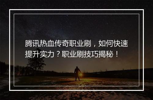 腾讯热血传奇职业刷，如何快速提升实力？职业刷技巧揭秘！