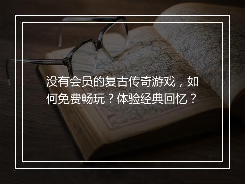 没有会员的复古传奇游戏，如何免费畅玩？体验经典回忆？