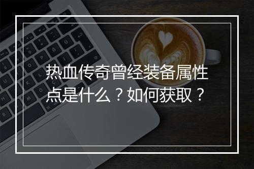 热血传奇曾经装备属性点是什么？如何获取？