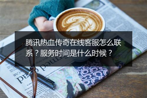 腾讯热血传奇在线客服怎么联系？服务时间是什么时候？