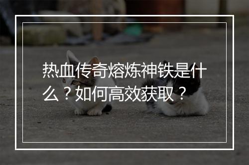 热血传奇熔炼神铁是什么？如何高效获取？