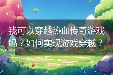 我可以穿越热血传奇游戏吗？如何实现游戏穿越？