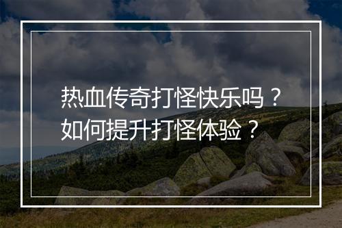 热血传奇打怪快乐吗？如何提升打怪体验？