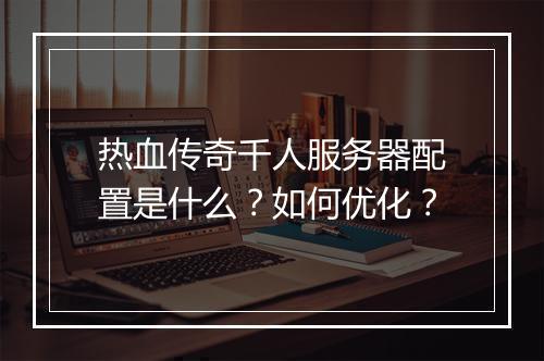 热血传奇千人服务器配置是什么？如何优化？