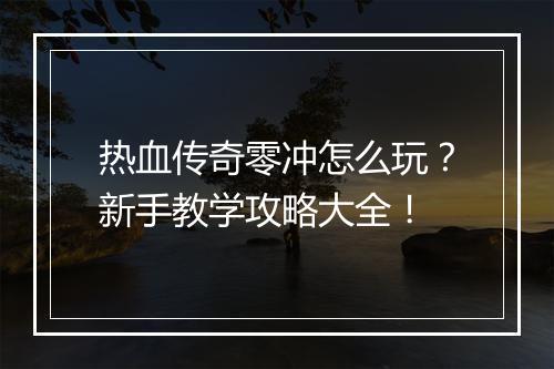 热血传奇零冲怎么玩？新手教学攻略大全！