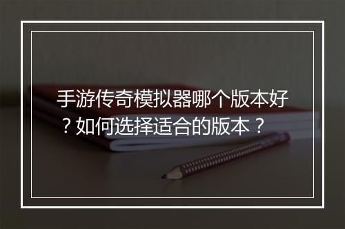 手游传奇模拟器哪个版本好？如何选择适合的版本？