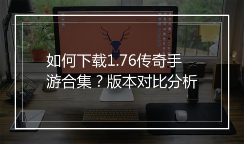 如何下载1.76传奇手游合集？版本对比分析