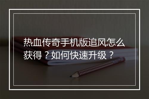 热血传奇手机版追风怎么获得？如何快速升级？