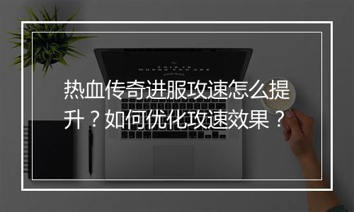 热血传奇进服攻速怎么提升？如何优化攻速效果？