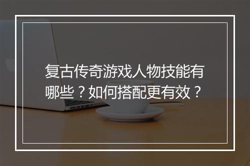 复古传奇游戏人物技能有哪些？如何搭配更有效？