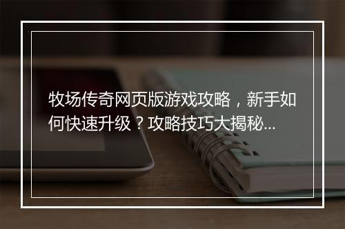 牧场传奇网页版游戏攻略，新手如何快速升级？攻略技巧大揭秘！