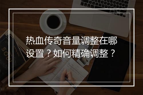 热血传奇音量调整在哪设置？如何精确调整？