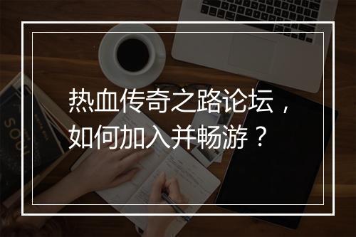 热血传奇之路论坛，如何加入并畅游？