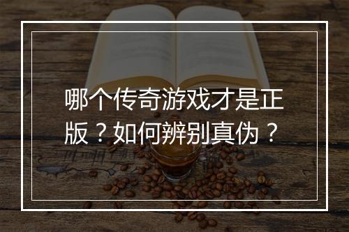 哪个传奇游戏才是正版？如何辨别真伪？
