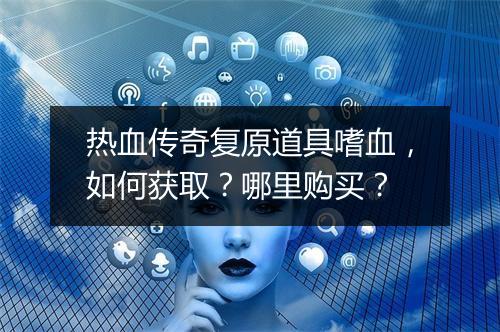 热血传奇复原道具嗜血，如何获取？哪里购买？