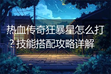 热血传奇狂暴星怎么打？技能搭配攻略详解