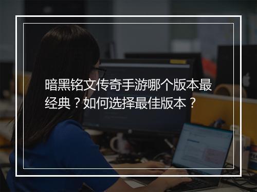暗黑铭文传奇手游哪个版本最经典？如何选择最佳版本？