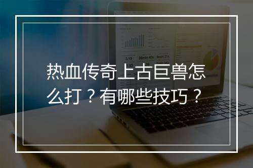 热血传奇上古巨兽怎么打？有哪些技巧？