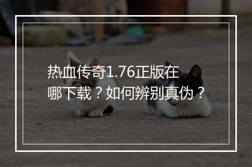 热血传奇1.76正版在哪下载？如何辨别真伪？